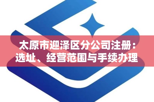 太原市迎泽区分公司注册：选址、经营范围与手续办理全解析