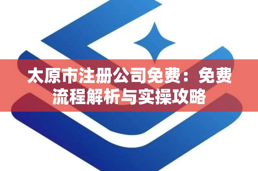 太原市注册公司免费：免费流程解析与实操攻略