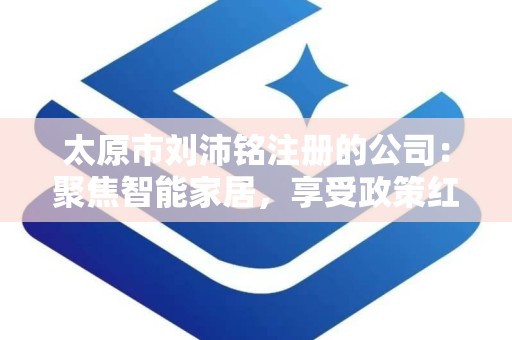 太原市刘沛铭注册的公司：聚焦智能家居，享受政策红利
