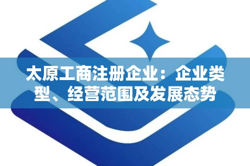 太原工商注册企业：企业类型、经营范围及发展态势