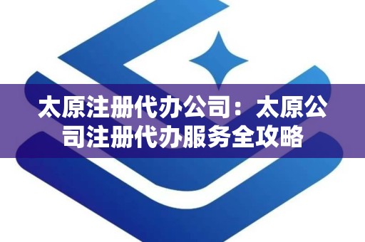 太原注册代办公司：太原公司注册代办服务全攻略