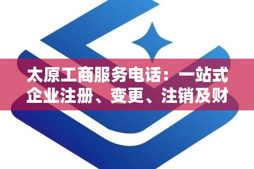 太原工商服务电话：一站式企业注册、变更、注销及财务税务解决方案
