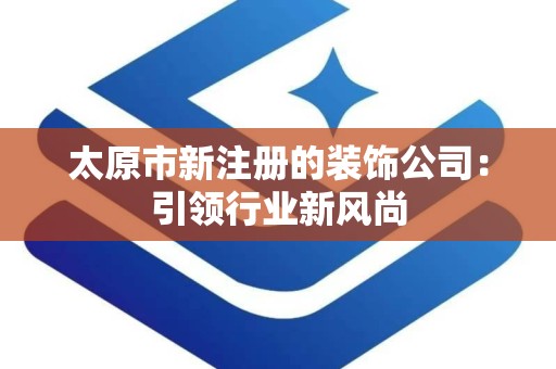 太原市新注册的装饰公司：引领行业新风尚