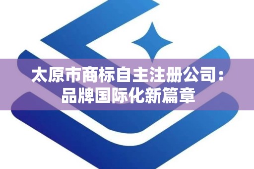 太原市商标自主注册公司：品牌国际化新篇章