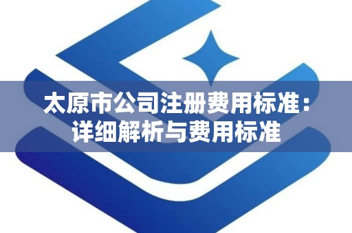 太原市公司注册费用标准：详细解析与费用标准