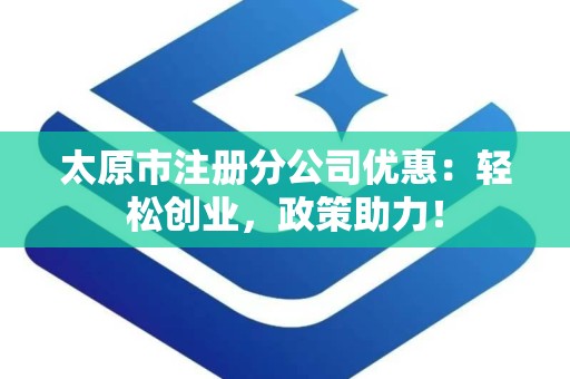太原市注册分公司优惠：轻松创业，政策助力！