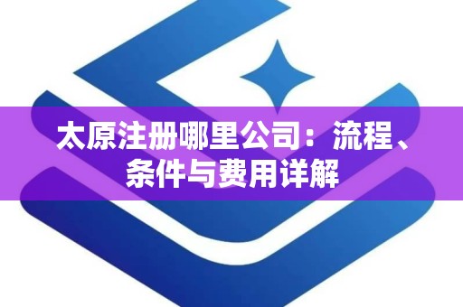 太原注册哪里公司：流程、条件与费用详解