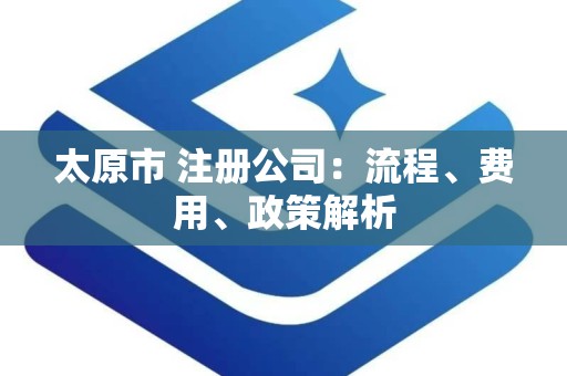 太原市 注册公司：流程、费用、政策解析