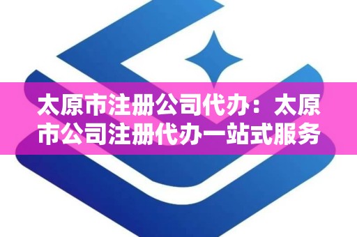 太原市注册公司代办：太原市公司注册代办一站式服务指南