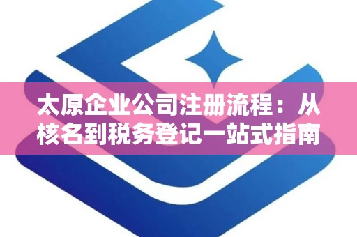 太原企业公司注册流程：从核名到税务登记一站式指南