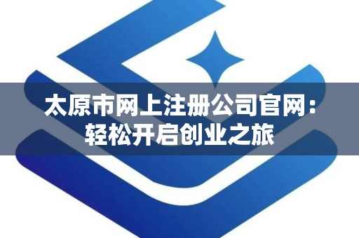 太原市网上注册公司官网：轻松开启创业之旅