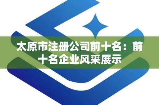 太原市注册公司前十名：前十名企业风采展示