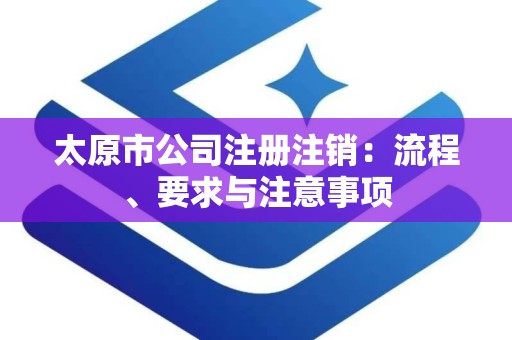 太原市公司注册注销：流程、要求与注意事项