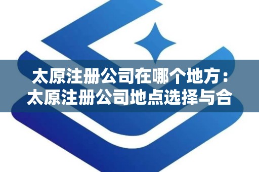 太原注册公司在哪个地方：太原注册公司地点选择与合规指南