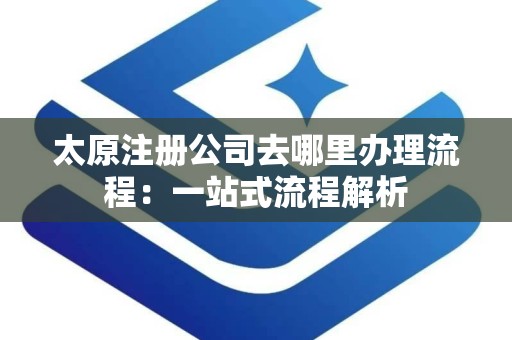 太原注册公司去哪里办理流程：一站式流程解析