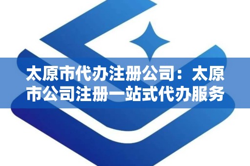 太原市代办注册公司：太原市公司注册一站式代办服务详解