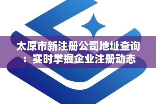 太原市新注册公司地址查询：实时掌握企业注册动态
