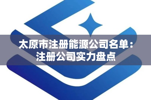 太原市注册能源公司名单：注册公司实力盘点