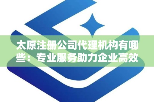 太原注册公司代理机构有哪些：专业服务助力企业高效起步