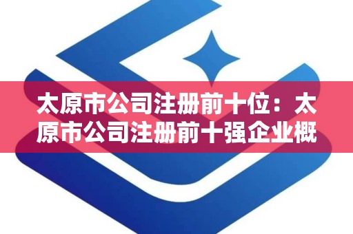 太原市公司注册前十位：太原市公司注册前十强企业概览