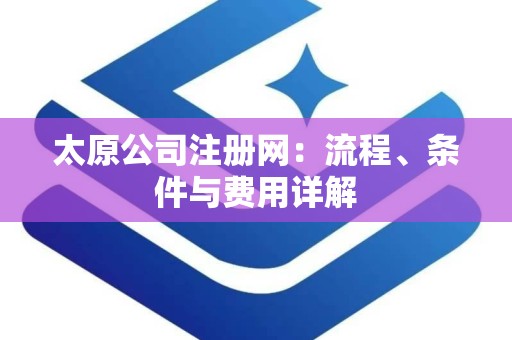 太原公司注册网：流程、条件与费用详解