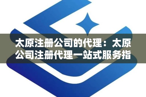 太原注册公司的代理：太原公司注册代理一站式服务指南