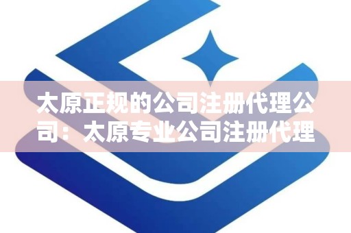 太原正规的公司注册代理公司：太原专业公司注册代理机构全解析