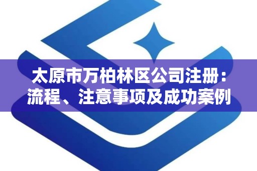 太原市万柏林区公司注册：流程、注意事项及成功案例分享
