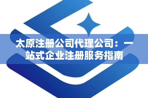 太原注册公司代理公司：一站式企业注册服务指南