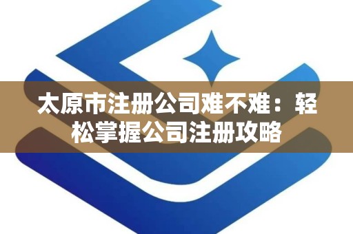 太原市注册公司难不难：轻松掌握公司注册攻略
