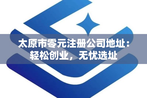 太原市零元注册公司地址：轻松创业，无忧选址