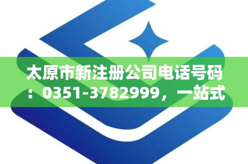 太原市新注册公司电话号码：0351-3782999，一站式企业注册解决方案提供商
