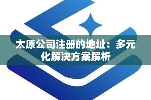 太原公司注册的地址：多元化解决方案解析