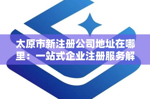 太原市新注册公司地址在哪里：一站式企业注册服务解析