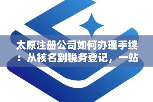 太原注册公司如何办理手续：从核名到税务登记，一站式办理指南