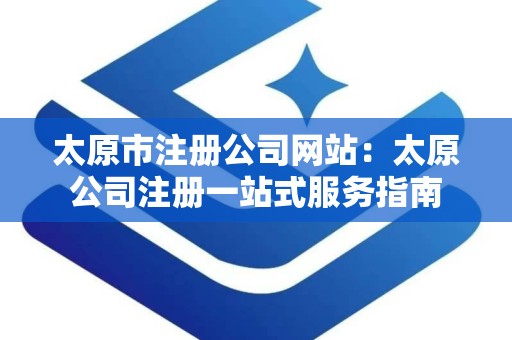 太原市注册公司网站：太原公司注册一站式服务指南