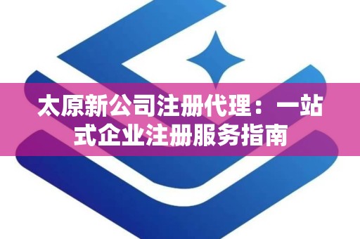 太原新公司注册代理：一站式企业注册服务指南