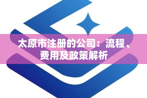 太原市注册的公司：流程、费用及政策解析