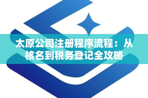 太原公司注册程序流程：从核名到税务登记全攻略
