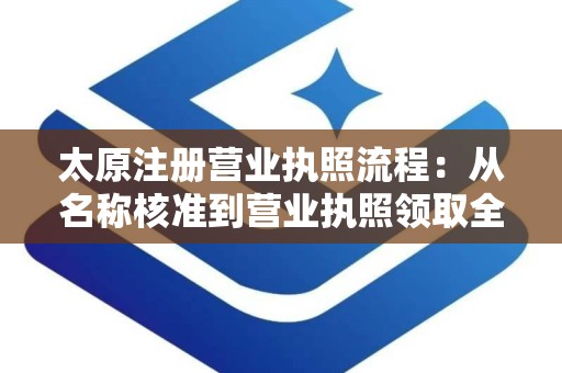 太原注册营业执照流程：从名称核准到营业执照领取全攻略
