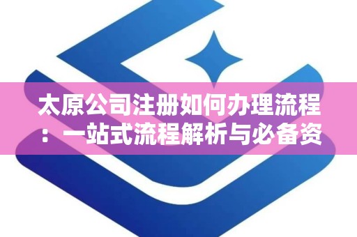 太原公司注册如何办理流程：一站式流程解析与必备资料清单
