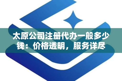 太原公司注册代办一般多少钱：价格透明，服务详尽