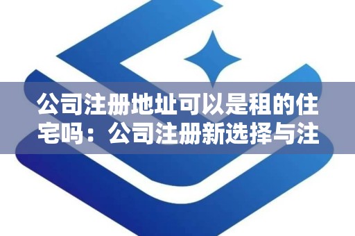 公司注册地址可以是租的住宅吗：公司注册新选择与注意事项解析