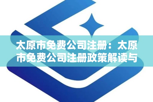 太原市免费公司注册：太原市免费公司注册政策解读与流程指南