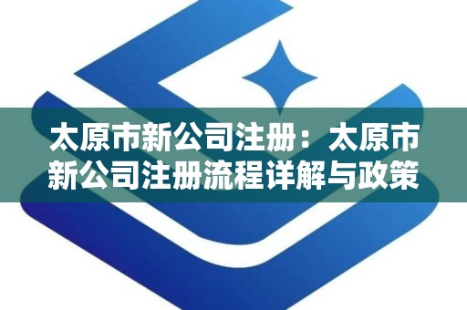 太原市新公司注册：太原市新公司注册流程详解与政策解读