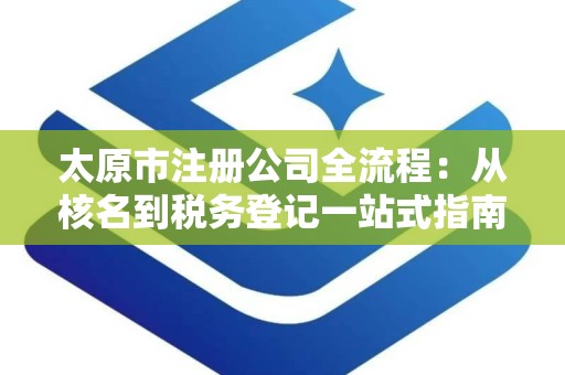 太原市注册公司全流程：从核名到税务登记一站式指南