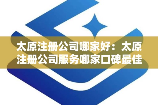 太原注册公司哪家好：太原注册公司服务哪家口碑最佳？