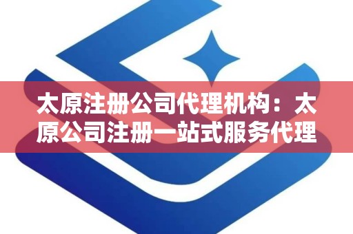 太原注册公司代理机构：太原公司注册一站式服务代理机构全解析