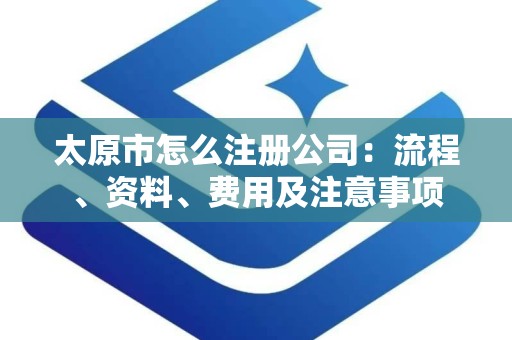 太原市怎么注册公司：流程、资料、费用及注意事项