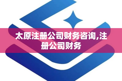 太原注册公司财务咨询,注册公司财务
